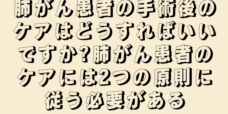 肺がん患者の手術後のケアはどうすればいいですか?肺がん患者のケアには2つの原則に従う必要がある