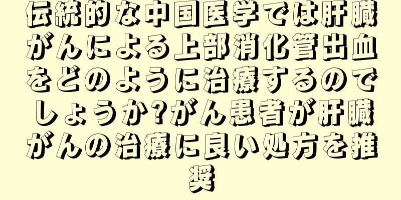伝統的な中国医学では肝臓がんによる上部消化管出血をどのように治療するのでしょうか?がん患者が肝臓がんの治療に良い処方を推奨