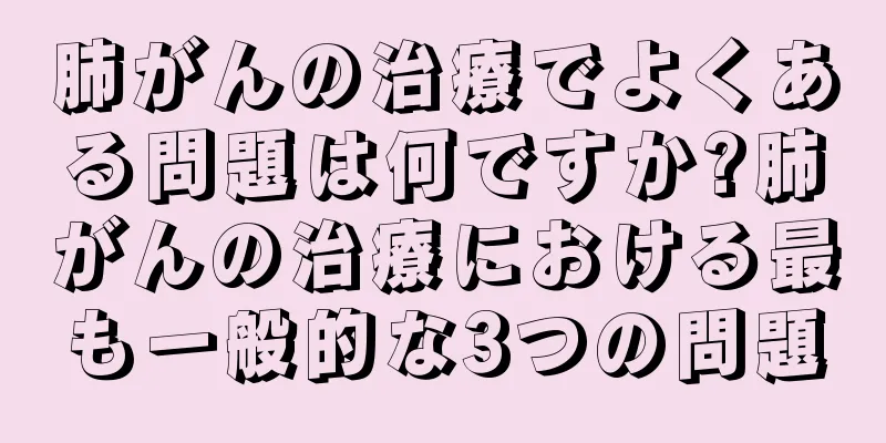 肺がんの治療でよくある問題は何ですか?肺がんの治療における最も一般的な3つの問題