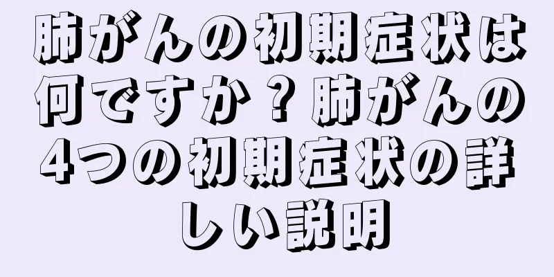 肺がんの初期症状は何ですか？肺がんの4つの初期症状の詳しい説明