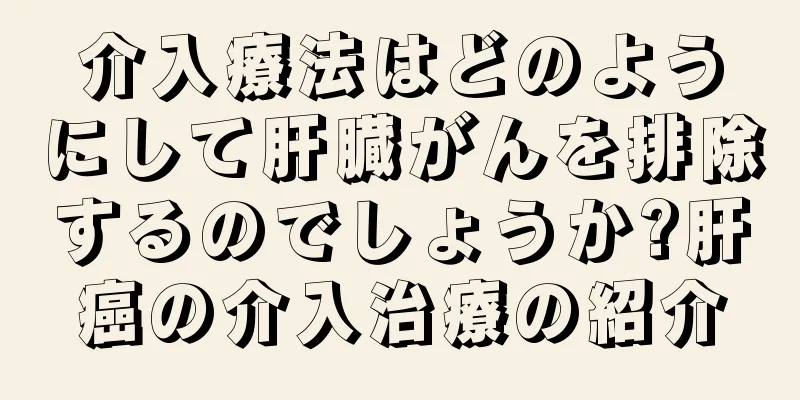 介入療法はどのようにして肝臓がんを排除するのでしょうか?肝癌の介入治療の紹介