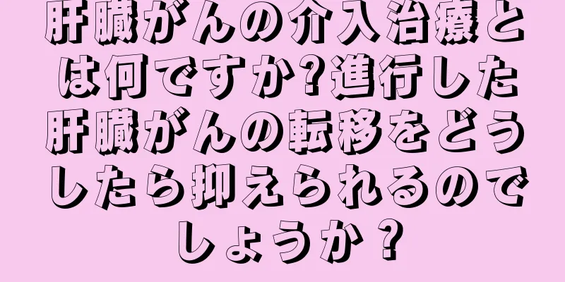 肝臓がんの介入治療とは何ですか?進行した肝臓がんの転移をどうしたら抑えられるのでしょうか？