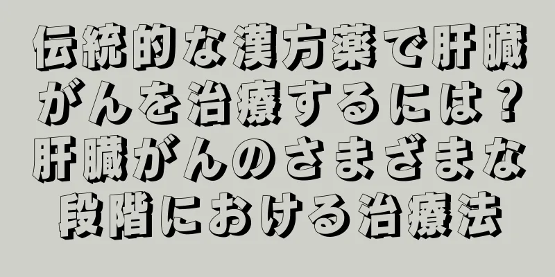 伝統的な漢方薬で肝臓がんを治療するには？肝臓がんのさまざまな段階における治療法
