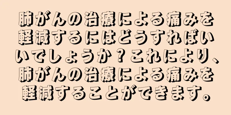 肺がんの治療による痛みを軽減するにはどうすればいいでしょうか？これにより、肺がんの治療による痛みを軽減することができます。