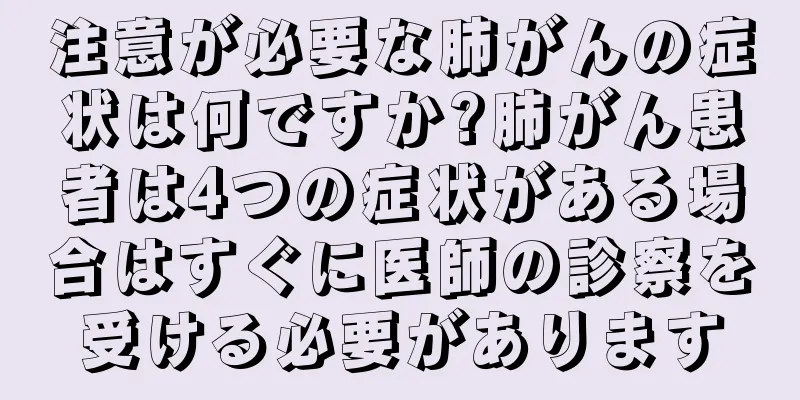 注意が必要な肺がんの症状は何ですか?肺がん患者は4つの症状がある場合はすぐに医師の診察を受ける必要があります