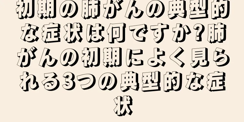 初期の肺がんの典型的な症状は何ですか?肺がんの初期によく見られる3つの典型的な症状