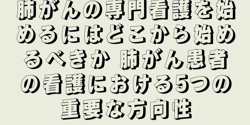 肺がんの専門看護を始めるにはどこから始めるべきか 肺がん患者の看護における5つの重要な方向性