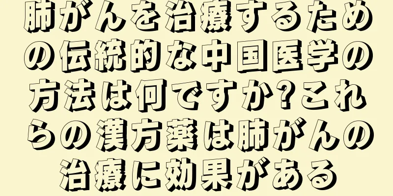 肺がんを治療するための伝統的な中国医学の方法は何ですか?これらの漢方薬は肺がんの治療に効果がある