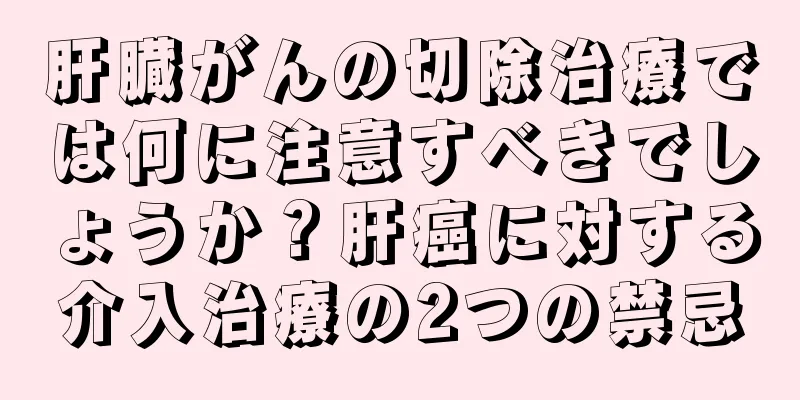 肝臓がんの切除治療では何に注意すべきでしょうか？肝癌に対する介入治療の2つの禁忌