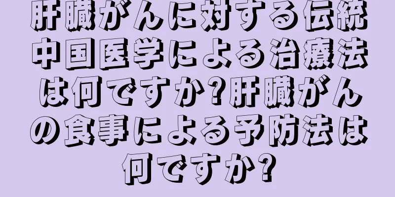 肝臓がんに対する伝統中国医学による治療法は何ですか?肝臓がんの食事による予防法は何ですか?