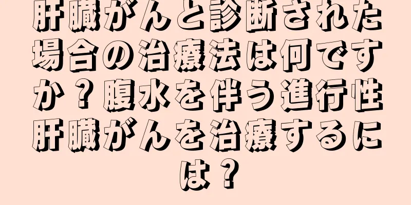 肝臓がんと診断された場合の治療法は何ですか？腹水を伴う進行性肝臓がんを治療するには？