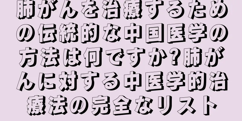 肺がんを治療するための伝統的な中国医学の方法は何ですか?肺がんに対する中医学的治療法の完全なリスト