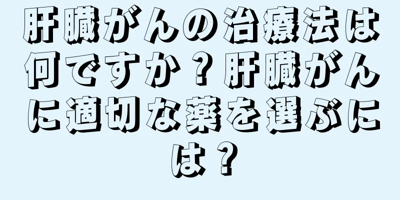 肝臓がんの治療法は何ですか？肝臓がんに適切な薬を選ぶには？