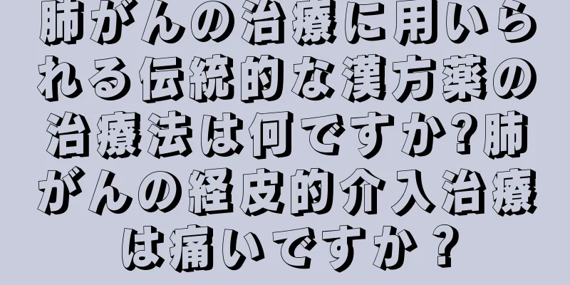 肺がんの治療に用いられる伝統的な漢方薬の治療法は何ですか?肺がんの経皮的介入治療は痛いですか？
