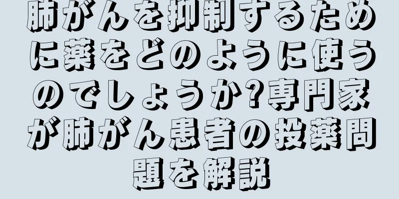 肺がんを抑制するために薬をどのように使うのでしょうか?専門家が肺がん患者の投薬問題を解説