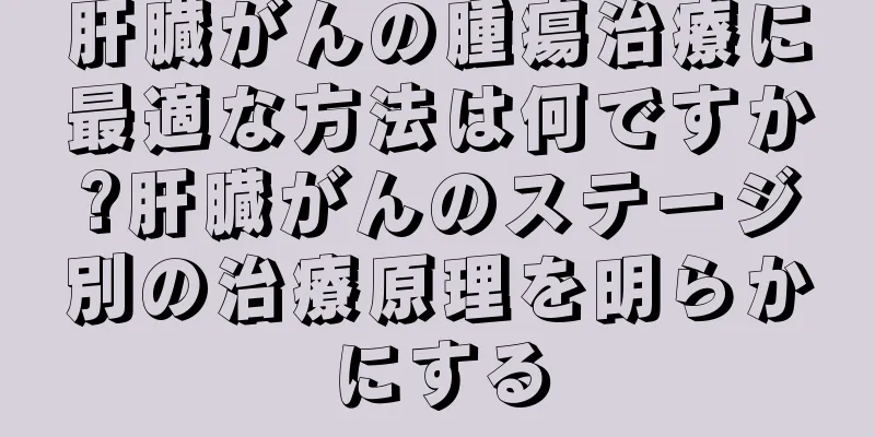 肝臓がんの腫瘍治療に最適な方法は何ですか?肝臓がんのステージ別の治療原理を明らかにする