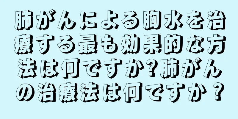 肺がんによる胸水を治療する最も効果的な方法は何ですか?肺がんの治療法は何ですか？