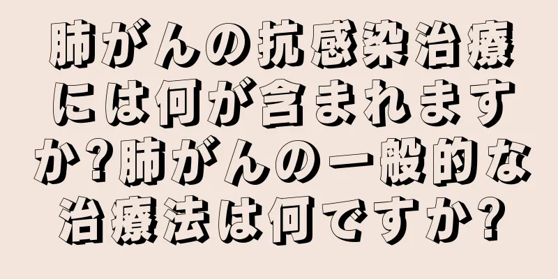 肺がんの抗感染治療には何が含まれますか?肺がんの一般的な治療法は何ですか?