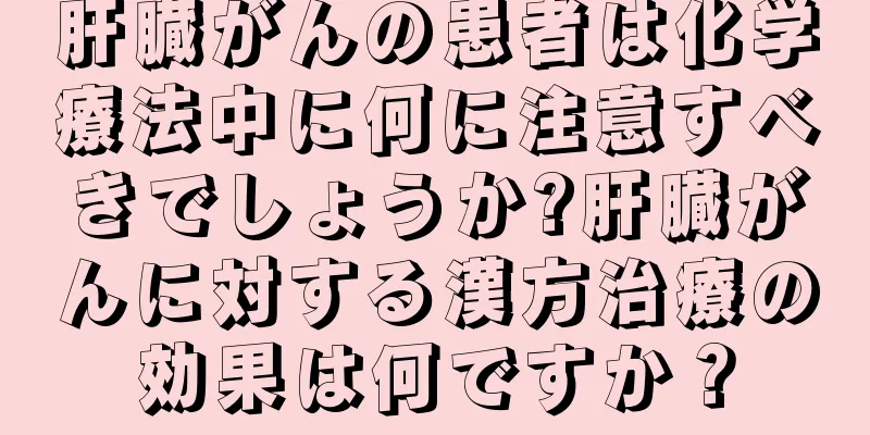 肝臓がんの患者は化学療法中に何に注意すべきでしょうか?肝臓がんに対する漢方治療の効果は何ですか？