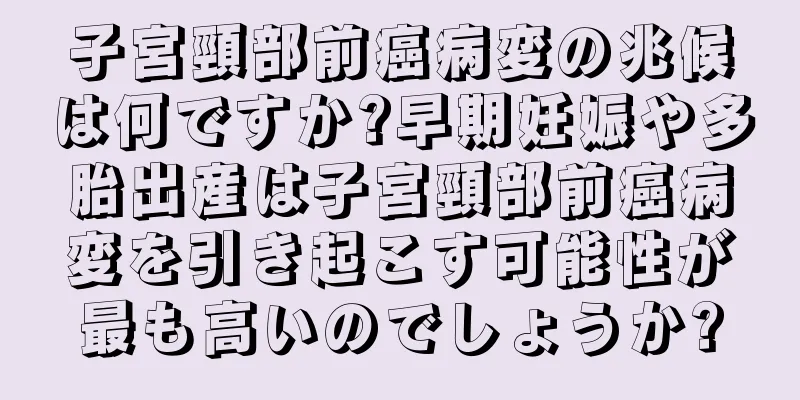 子宮頸部前癌病変の兆候は何ですか?早期妊娠や多胎出産は子宮頸部前癌病変を引き起こす可能性が最も高いのでしょうか?