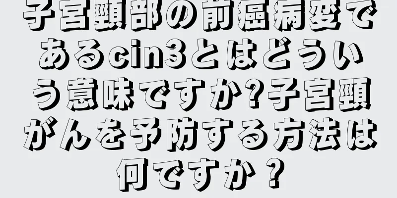 子宮頸部の前癌病変であるcin3とはどういう意味ですか?子宮頸がんを予防する方法は何ですか？