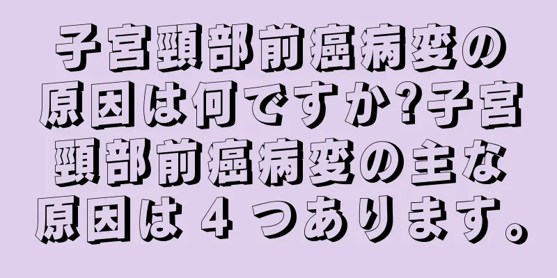 子宮頸部前癌病変の原因は何ですか?子宮頸部前癌病変の主な原因は 4 つあります。