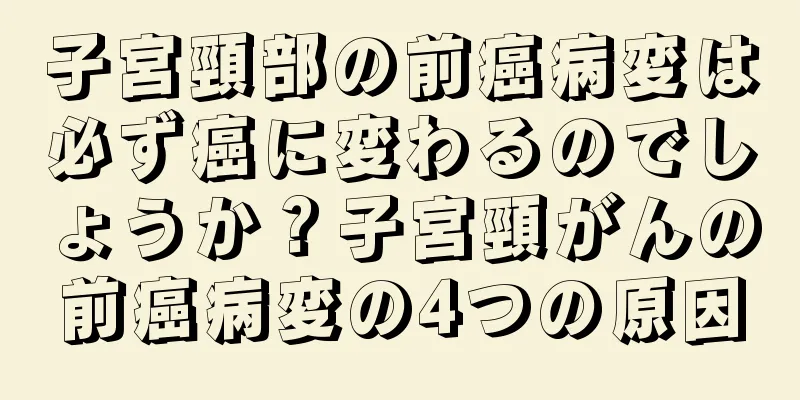 子宮頸部の前癌病変は必ず癌に変わるのでしょうか？子宮頸がんの前癌病変の4つの原因