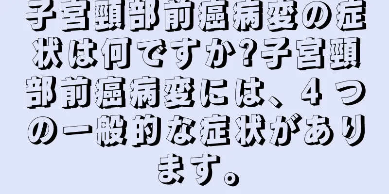 子宮頸部前癌病変の症状は何ですか?子宮頸部前癌病変には、4 つの一般的な症状があります。