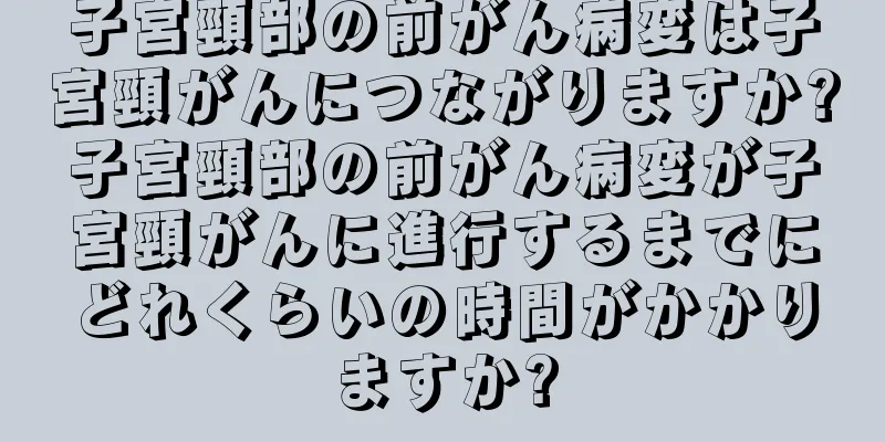 子宮頸部の前がん病変は子宮頸がんにつながりますか?子宮頸部の前がん病変が子宮頸がんに進行するまでにどれくらいの時間がかかりますか?