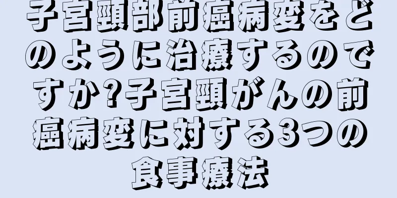 子宮頸部前癌病変をどのように治療するのですか?子宮頸がんの前癌病変に対する3つの食事療法