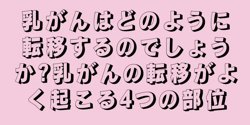 乳がんはどのように転移するのでしょうか?乳がんの転移がよく起こる4つの部位