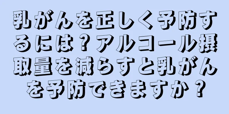 乳がんを正しく予防するには？アルコール摂取量を減らすと乳がんを予防できますか？