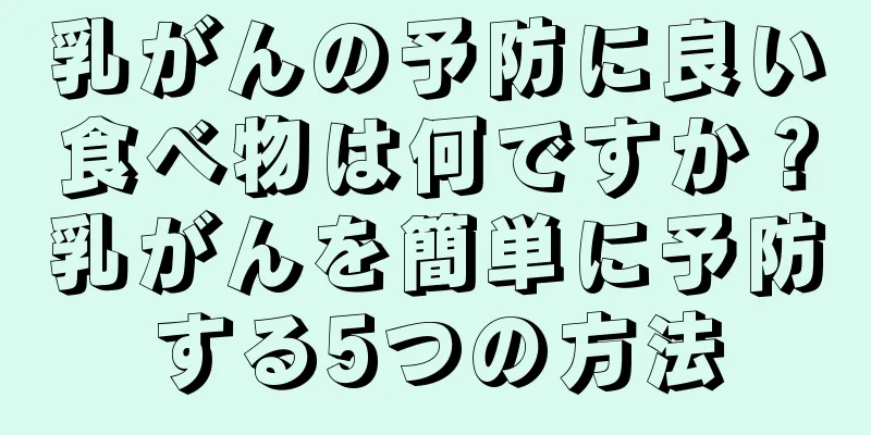 乳がんの予防に良い食べ物は何ですか？乳がんを簡単に予防する5つの方法