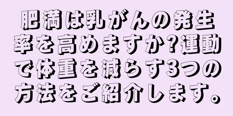 肥満は乳がんの発生率を高めますか?運動で体重を減らす3つの方法をご紹介します。