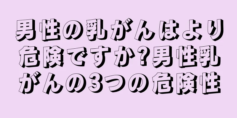 男性の乳がんはより危険ですか?男性乳がんの3つの危険性