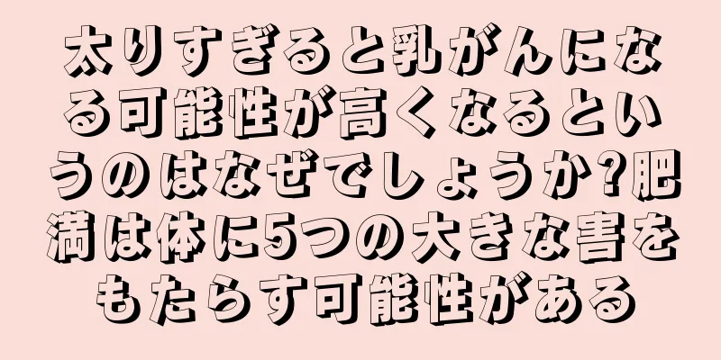 太りすぎると乳がんになる可能性が高くなるというのはなぜでしょうか?肥満は体に5つの大きな害をもたらす可能性がある