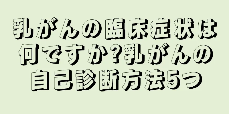 乳がんの臨床症状は何ですか?乳がんの自己診断方法5つ