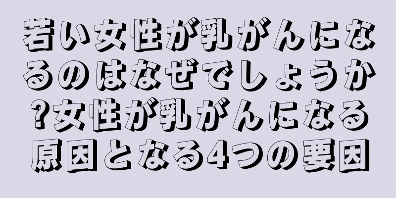 若い女性が乳がんになるのはなぜでしょうか?女性が乳がんになる原因となる4つの要因