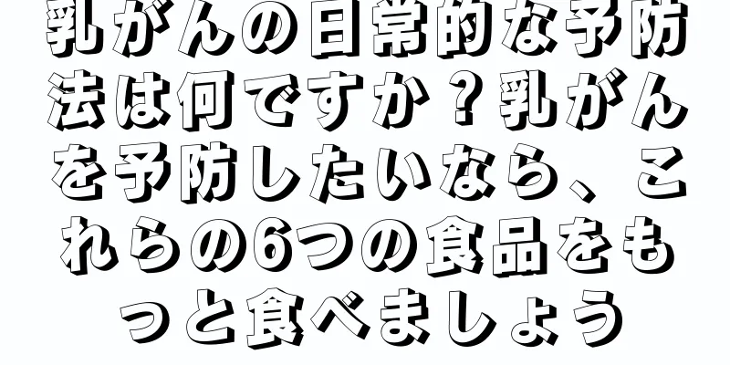乳がんの日常的な予防法は何ですか？乳がんを予防したいなら、これらの6つの食品をもっと食べましょう