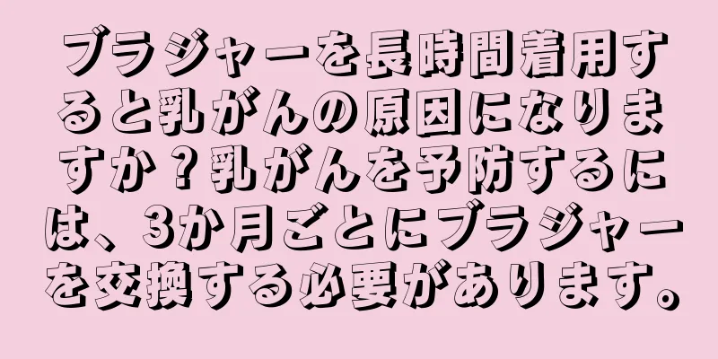 ブラジャーを長時間着用すると乳がんの原因になりますか？乳がんを予防するには、3か月ごとにブラジャーを交換する必要があります。