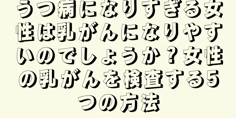 うつ病になりすぎる女性は乳がんになりやすいのでしょうか？女性の乳がんを検査する5つの方法