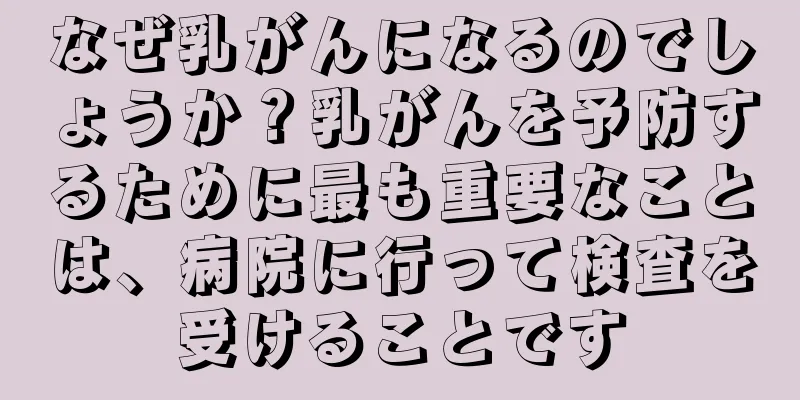 なぜ乳がんになるのでしょうか？乳がんを予防するために最も重要なことは、病院に行って検査を受けることです