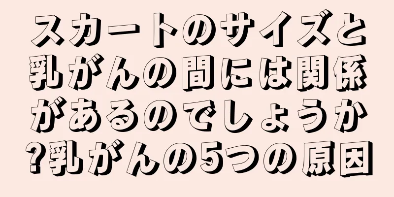 スカートのサイズと乳がんの間には関係があるのでしょうか?乳がんの5つの原因
