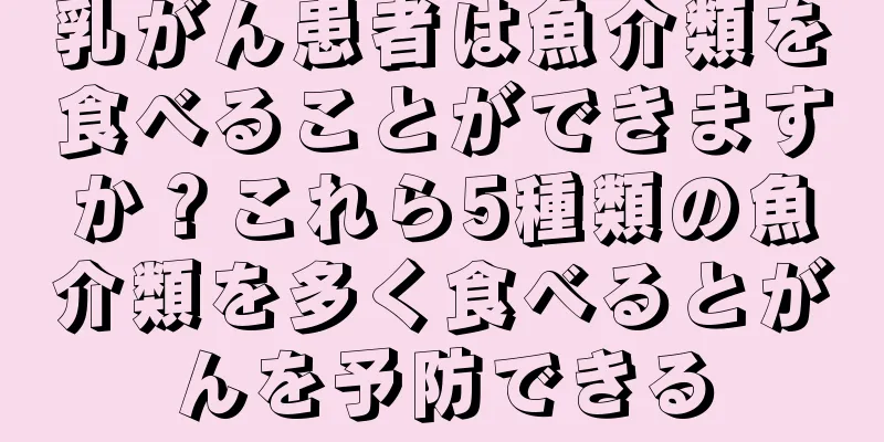 乳がん患者は魚介類を食べることができますか？これら5種類の魚介類を多く食べるとがんを予防できる
