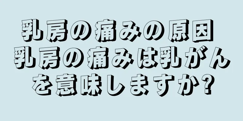 乳房の痛みの原因 乳房の痛みは乳がんを意味しますか?