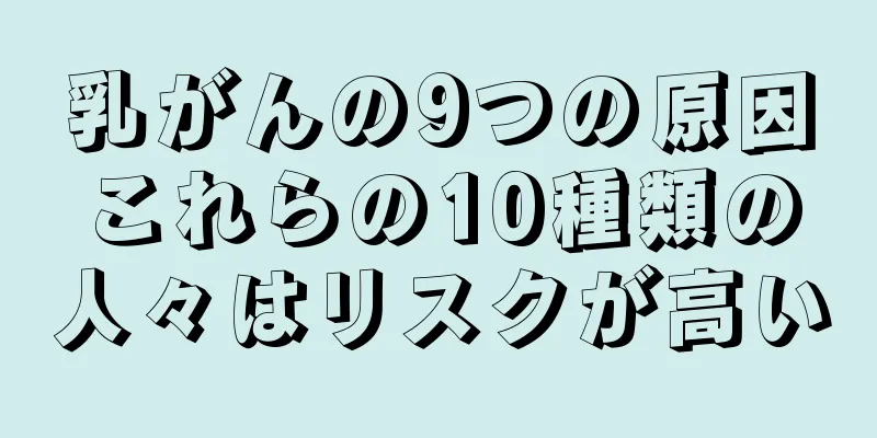 乳がんの9つの原因これらの10種類の人々はリスクが高い