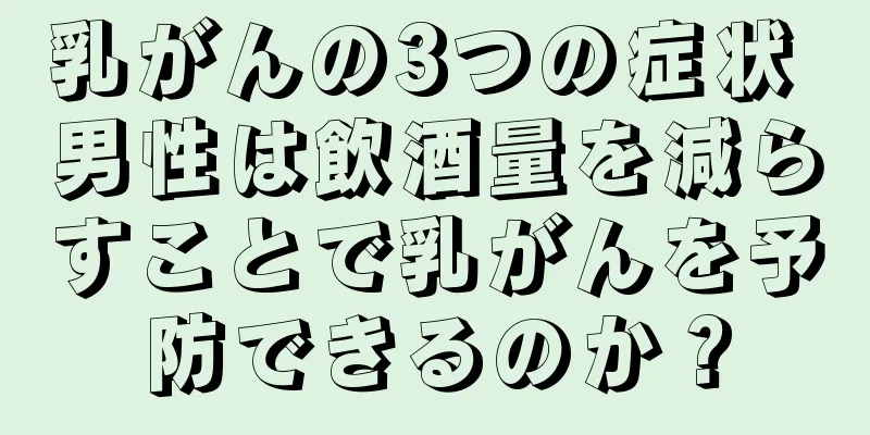 乳がんの3つの症状 男性は飲酒量を減らすことで乳がんを予防できるのか？