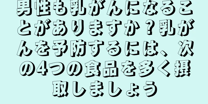 男性も乳がんになることがありますか？乳がんを予防するには、次の4つの食品を多く摂取しましょう