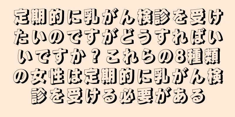定期的に乳がん検診を受けたいのですがどうすればいいですか？これらの8種類の女性は定期的に乳がん検診を受ける必要がある