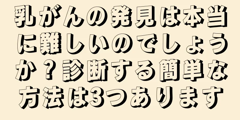 乳がんの発見は本当に難しいのでしょうか？診断する簡単な方法は3つあります
